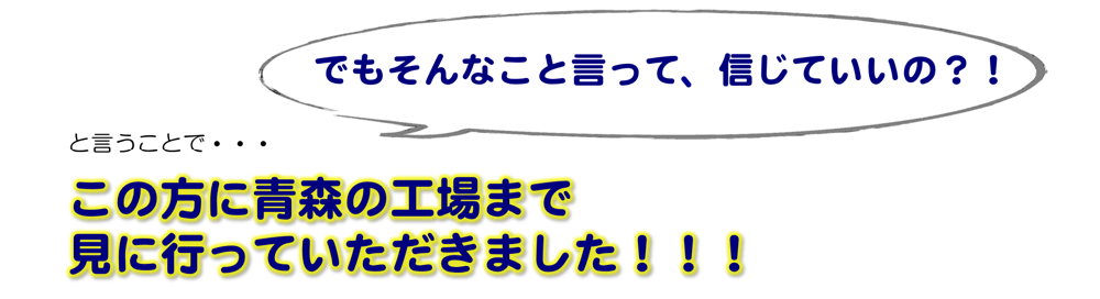 青森の工場まで見に行っていただきました
