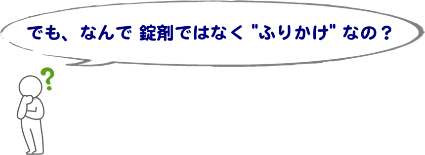 でも、なんで錠剤ではなくふりかけなの?