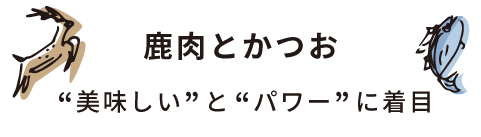 鹿肉とかつお “美味しい”と“パワー”に着目